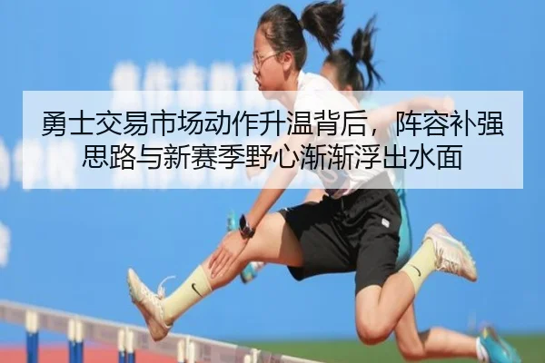 勇士交易市场动作升温背后，阵容补强思路与新赛季野心渐渐浮出水面